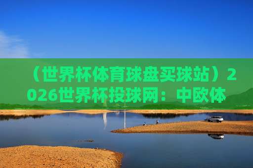 【中欧压球网足球体育】:2026赛季热门赛事与投注指南