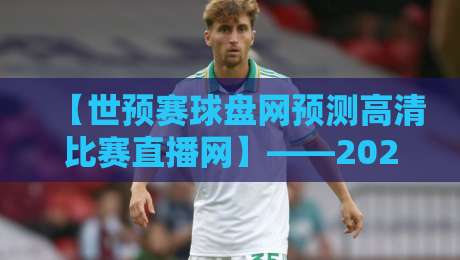 【世预赛球盘网预测高清比赛直播网】——2026年世预赛观赛避坑指南 【世预赛球盘网预测高清比赛直播网】——2026年世预赛观赛避坑指南