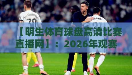 【明生体育球盘高清比赛直播网】:2026年观赛新选择,高清流畅不卡顿! 【明生体育球盘高清比赛直播网】:2026年观赛新选择,高清流畅不卡顿!