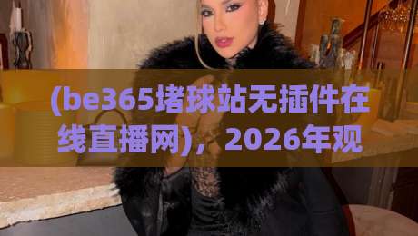 (be365堵球站无插件在线直播网),2026年观赛新选择? (be365堵球站无插件在线直播网),2026年观赛新选择?