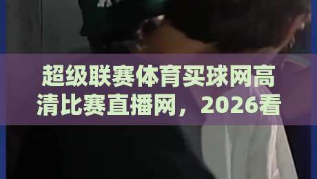 超级联赛体育买球网高清比赛直播网,2026看球新体验! 超级联赛体育买球网高清比赛直播网,2026看球新体验!