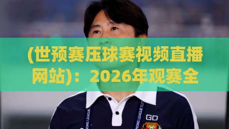 (世预赛压球赛视频直播网站):2026年观赛全攻略,这5个平台别错过 (世预赛压球赛视频直播网站):2026年观赛全攻略,这5个平台别错过
