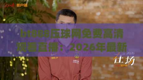 bt888压球网免费高清观看直播：2026年最新体验全攻略(bt888压球网免费高清观看直播)