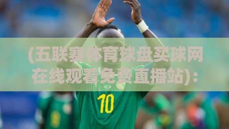 (五联赛体育球盘买球网在线观看免费直播站):2026年球迷必看的五大联赛观赛攻略【五联赛体育球盘买球网在线观看免费直播站】 (五联赛体育球盘买球网在线观看免费直播站):2026年球迷必看的五大联赛观赛攻略【五联赛体育球盘买球网在线观看免费直播站】