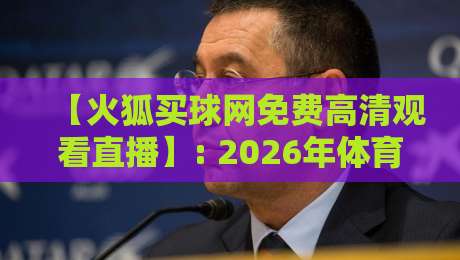 【火狐买球网免费高清观看直播】: 2026年体育迷必备指南 【火狐买球网免费高清观看直播】: 2026年体育迷必备指南