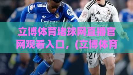 立博体育堵球网直播官网观看入口,(立博体育)2026最新实测指南 立博体育堵球网直播官网观看入口,(立博体育)2026最新实测指南