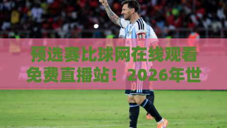 预选赛比球网在线观看免费直播站！2026年世预赛观赛不花一分钱
