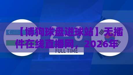 【博狗球盘进球站】无插件在线直播网，2026年观赛新姿势！