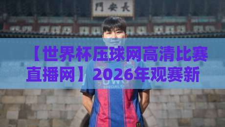 【世界杯压球网高清比赛直播网】2026年观赛新选择,这些细节你必须知道! 【世界杯压球网高清比赛直播网】2026年观赛新选择,这些细节你必须知道!