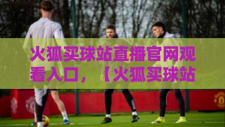 火狐买球站直播官网观看入口，【火狐买球站】2026年最新入口与观赛指南