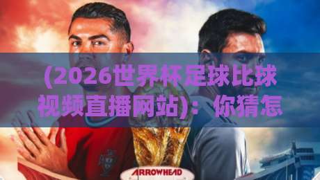 (2026世界杯足球比球视频直播网站)：你猜怎么着，找对地方才能痛快看球！