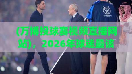 (万博投球赛视频直播网站),2026年球迷最该收藏的观赛指南 (万博投球赛视频直播网站),2026年球迷最该收藏的观赛指南