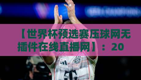 【世界杯预选赛压球网无插件在线直播网】:2026年球迷必备观赛指南,就看世界杯预选赛压球网 【世界杯预选赛压球网无插件在线直播网】:2026年球迷必备观赛指南,就看世界杯预选赛压球网