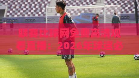 联赛比球网免费高清观看直播:2026年球迷必备的观赛神器 联赛比球网免费高清观看直播:2026年球迷必备的观赛神器