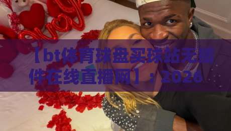 【bt体育球盘买球站无插件在线直播网】: 2026年观赛新体验，告别卡顿与加载