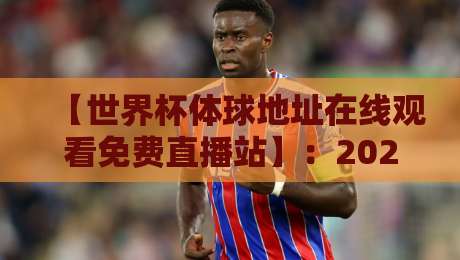 【世界杯体球地址在线观看免费直播站】：2026年最全观赛指南与避坑攻略