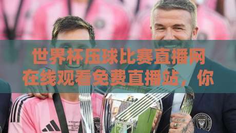 世界杯压球比赛直播网在线观看免费直播站，你真的选对了吗？
