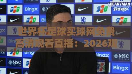 世界杯足球买球网免费高清观看直播:2026观赛新姿势,球迷必看攻略! 世界杯足球买球网免费高清观看直播:2026观赛新姿势,球迷必看攻略!