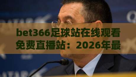 bet366足球站在线观看免费直播站:2026年最靠谱的免费足球直播平台使用指南 bet366足球站在线观看免费直播站:2026年最靠谱的免费足球直播平台使用指南