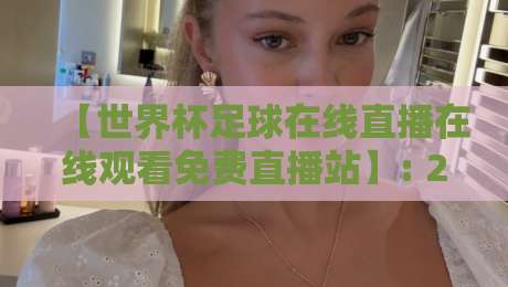 【世界杯足球在线直播在线观看免费直播站】: 2026年观赛新选择，这些平台靠谱！