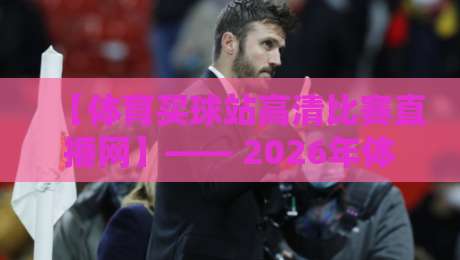 【体育买球站高清比赛直播网】—— 2026年体验实测，这些平台你信得过吗？