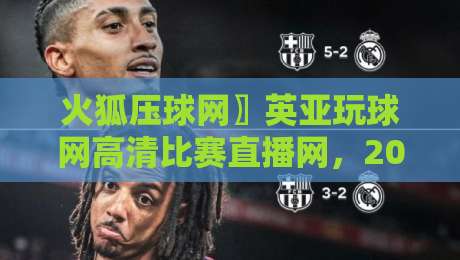火狐压球网〗英亚玩球网高清比赛直播网，2026年观赛新体验！