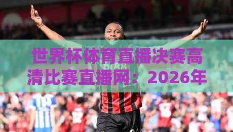 世界杯体育直播决赛高清比赛直播网：2026年观赛指南【世界杯体育直播决赛高清比赛直播网】