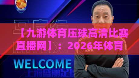 【九游体育压球高清比赛直播网】：2026年体育迷必备的高清观赛神器