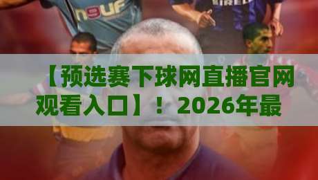 【预选赛下球网直播官网观看入口】！2026年最新攻略与实测体验