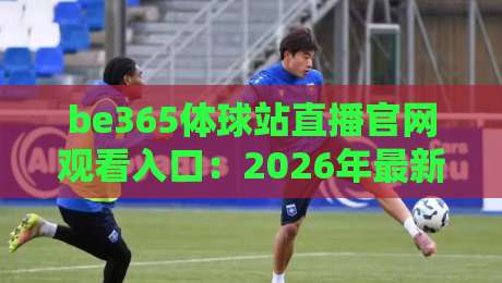 be365体球站直播官网观看入口：2026年最新观赛指南与实用技巧