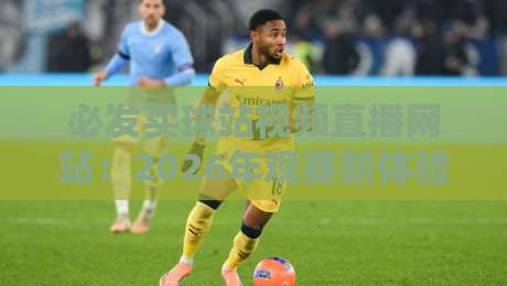 必发买球站视频直播网站：2026年观赛新体验，球迷必收藏【必发买球站视频直播网站】