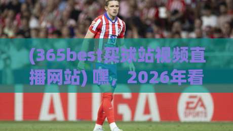 (365best买球站视频直播网站) 嘿，2026年看球新姿势：为什么老球迷都在偷偷用这个平台？