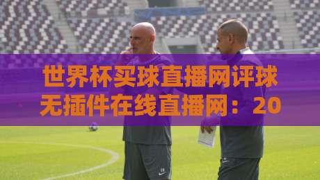 世界杯买球直播网评球无插件在线直播网：2026美加墨观赛新姿势，老球迷都这么玩