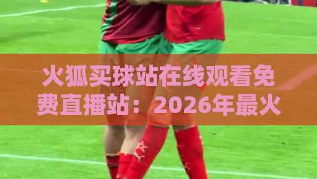 火狐买球站在线观看免费直播站：2026年最火的体育观赛平台，你试过吗？