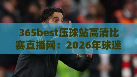 365best压球站高清比赛直播网：2026年球迷必看的【365best压球站高清比赛直播网】实战指南