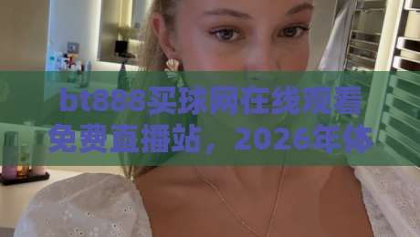 bt888买球网在线观看免费直播站，2026年体育迷的宝藏观赛平台你找到了吗？