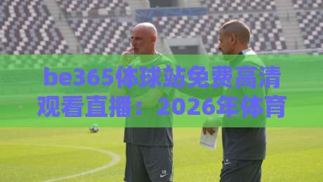 be365体球站免费高清观看直播：2026年体育迷的终极选择