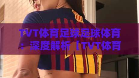 TVT体育足球足球体育:深度解析【TVT体育足球足球体育】2026赛季新趋势与实战技巧