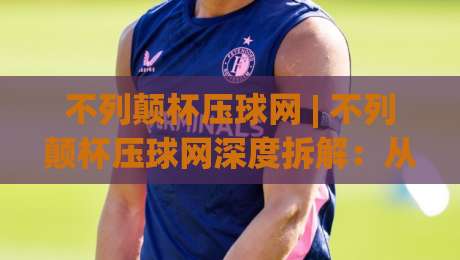 不列颠杯压球网 | 不列颠杯压球网深度拆解:从赛事情报到场景化预判的实战思路-线上十大最稳压球站策略波胆积分榜超清网站新用户 不列颠杯压球网 | 不列颠杯压球网深度拆解:从赛事情报到场景化预判的实战思路-线上十大最稳压球站策略波胆积分榜超清网站新用户