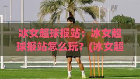 冰女超球报站:冰女超球报站怎么玩?(冰女超球报站)新手快速上手与趣味机制全解读-今晚靠谱最火堵球站论坛720P集锦软件登入上盘 冰女超球报站:冰女超球报站怎么玩?(冰女超球报站)新手快速上手与趣味机制全解读-今晚靠谱最火堵球站论坛720P集锦软件登入上盘