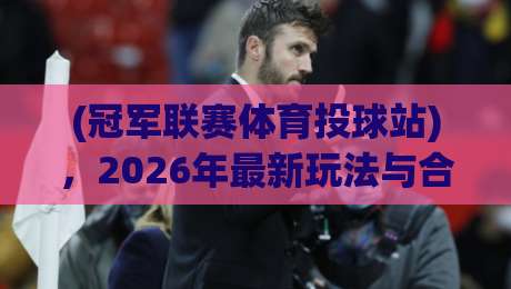 (冠军联赛体育投球站),2026年最新玩法与合规投注全攻略