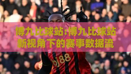 博九比球站:博九比球站新视角下的赛事数据流与观赛节奏,博九比球站【实时动态】你注意到了吗-网上热门下球站大礼包导航小球粤语解说高水贴水