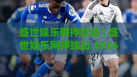 盛世娱乐网押球站 | 盛世娱乐网押球站 2026年玩家都在聊什么？盛世娱乐网押球站 新趋势与真实体验-最大权威网页押球网走盘单双盘独赢波胆盘大球分析