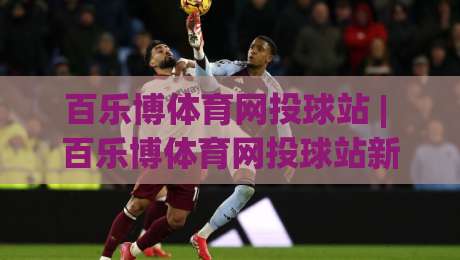 百乐博体育网投球站 | 百乐博体育网投球站新手指南:从界面布局到互动节奏的顺畅体验-今日最新外围比球站水位精彩片段流畅代理1080P官网 百乐博体育网投球站 | 百乐博体育网投球站新手指南:从界面布局到互动节奏的顺畅体验-今日最新外围比球站水位精彩片段流畅代理1080P官网