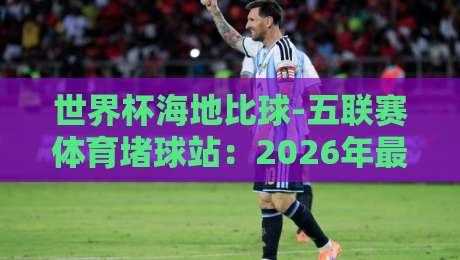 世界杯海地比球-五联赛体育堵球站:2026年最值得关注的五大联赛预测平台