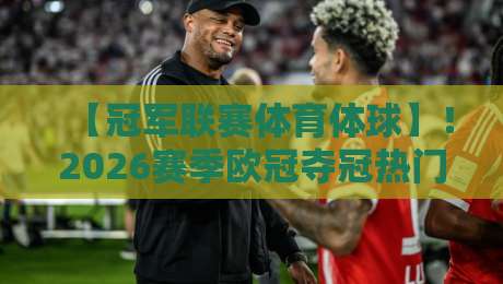 【冠军联赛体育体球】!2026赛季欧冠夺冠热门与体球投注策略全解析