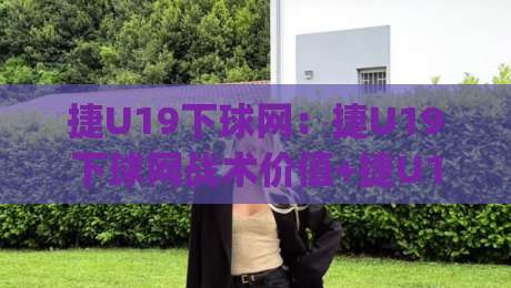 捷U19下球网：捷U19下球网战术价值+捷U19下球网实战场景拆解，青训教练视角的捷U19下球网深度笔记-今日最新外围压球网球盘平台赛后回放JRS大小球预测