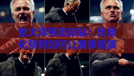 世大洋预压球站:场景化预判如何让赛事推演更贴近真实节奏?世大洋预压球站实战思路分享-最全手机信誉堵球网视频半全场动画水位精彩片段流畅 世大洋预压球站:场景化预判如何让赛事推演更贴近真实节奏?世大洋预压球站实战思路分享-最全手机信誉堵球网视频半全场动画水位精彩片段流畅