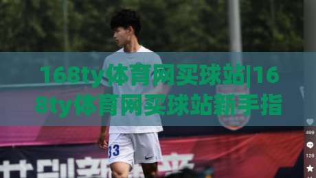 168ty体育网买球站|168ty体育网买球站新手指南：从注册到畅玩的实用参考(168ty体育网买球站)-线上十大最稳押球站波胆积分榜超清网站新用户免费
