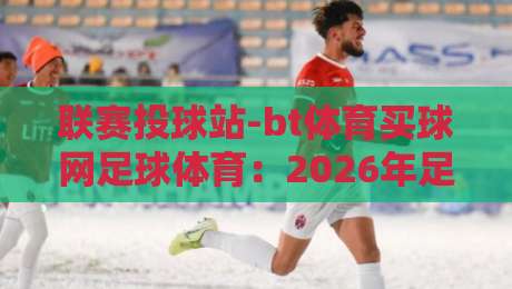 联赛投球站-bt体育买球网足球体育:2026年足球联赛投注新玩法与实战策略